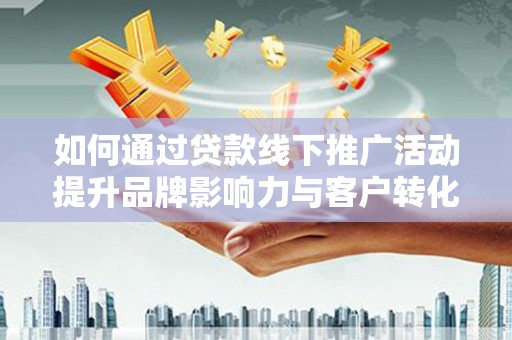 宾川如何通过贷款线下推广活动提升品牌影响力与客户转化率
