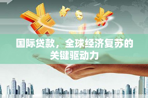 宾川国际贷款，全球经济复苏的关键驱动力