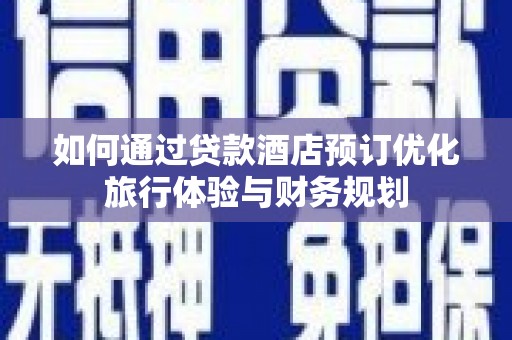 宾川如何通过贷款酒店预订优化旅行体验与财务规划