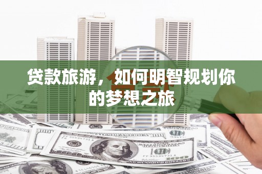 宾川贷款旅游，如何明智规划你的梦想之旅