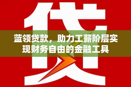 宾川蓝领贷款，助力工薪阶层实现财务自由的金融工具