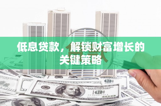 宾川低息贷款，解锁财富增长的关键策略