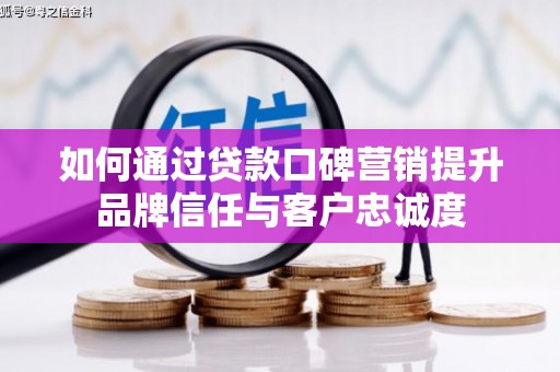宾川如何通过贷款口碑营销提升品牌信任与客户忠诚度