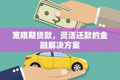 宾川宽限期贷款，灵活还款的金融解决方案