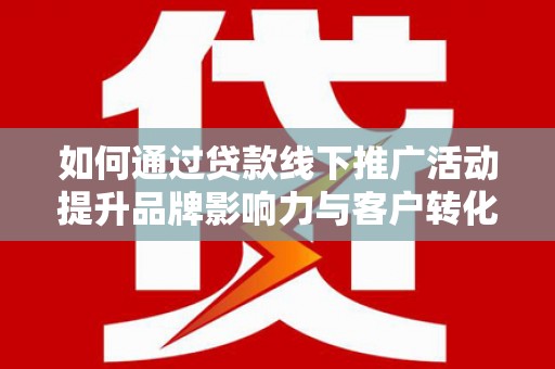 宾川如何通过贷款线下推广活动提升品牌影响力与客户转化率