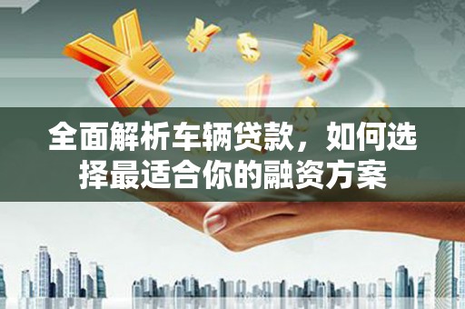 宾川全面解析车辆贷款，如何选择最适合你的融资方案