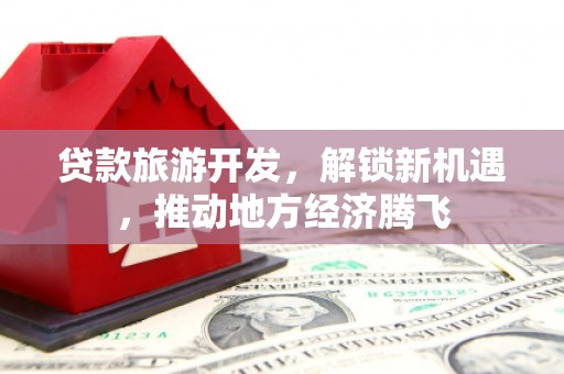 宾川贷款旅游开发，解锁新机遇，推动地方经济腾飞