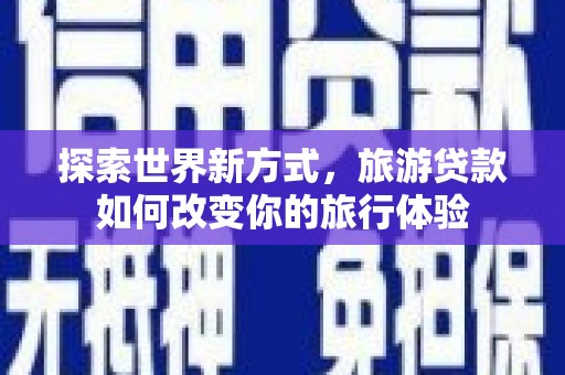 宾川探索世界新方式，旅游贷款如何改变你的旅行体验