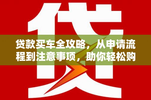 宾川贷款买车全攻略，从申请流程到注意事项，助你轻松购车